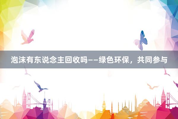泡沫有东说念主回收吗——绿色环保，共同参与